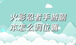 火影忍者手游副本怎么调位置（火影忍者手游活动）