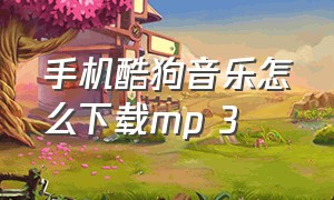 手机酷狗音乐怎么下载mp 3（酷狗怎么下载mp 3格式）