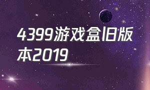 4399游戏盒旧版本2019（4399游戏盒官方正版入口）