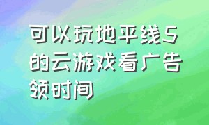 可以玩地平线5的云游戏看广告领时间