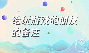 给玩游戏的朋友的备注