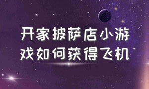 开家披萨店小游戏如何获得飞机