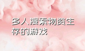 多人搜索物资生存的游戏（多人搜索物资生存的游戏叫什么）