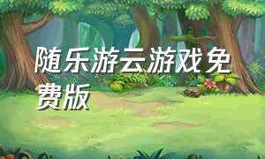 随乐游云游戏免费版（随乐游云游戏tv版免费）