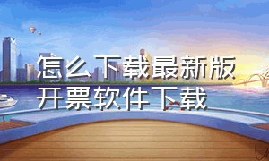 怎么下载最新版开票软件下载（如何下载最新版开票软件）