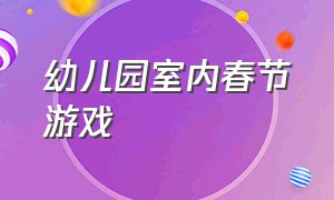 幼儿园室内春节游戏（春节幼儿园游戏项目大全）