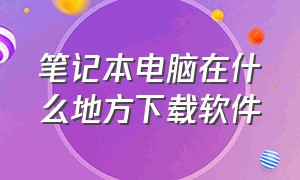 笔记本电脑在什么地方下载软件