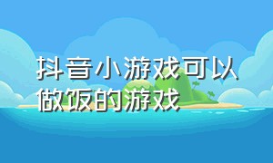 抖音小游戏可以做饭的游戏（抖音小游戏 做菜游戏入口）