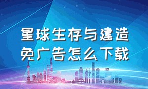 星球生存与建造免广告怎么下载（星球生存与建造怎么获得资源库）