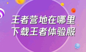 王者营地在哪里下载王者体验服（在王者营地中怎么下载王者体验服）