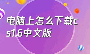 电脑上怎么下载cs1.6中文版