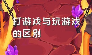 打游戏与玩游戏的区别（打游戏与玩游戏的区别在哪）