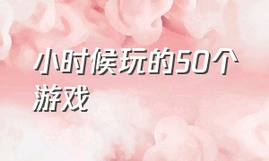 小时候玩的50个游戏（小时候玩的一个三国的游戏）