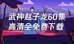 武神赵子龙60集高清全免费下载（武神赵子龙电视剧全片）