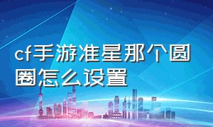 cf手游准星那个圆圈怎么设置（cf手游准星黑圆圈怎么调小）