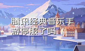 腾讯经典音乐手游停服了吗