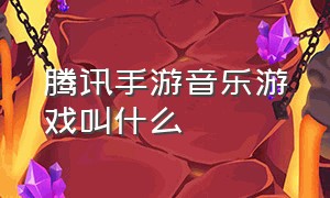 腾讯手游音乐游戏叫什么