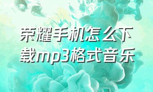 荣耀手机怎么下载mp3格式音乐