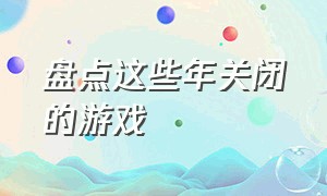 盘点这些年关闭的游戏（5款最可惜的下架游戏）