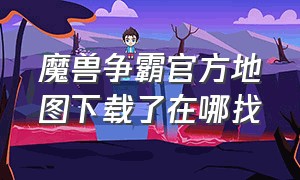 魔兽争霸官方地图下载了在哪找