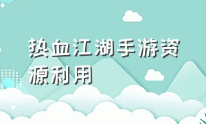 热血江湖手游资源利用（热血江湖手游爆率高的地方）