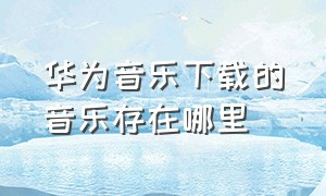 华为音乐下载的音乐存在哪里