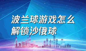 波兰球游戏怎么解锁沙俄球