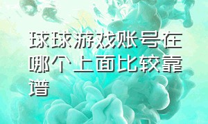 球球游戏账号在哪个上面比较靠谱（球球大作战账号哪个平台靠谱）