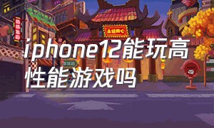 iphone12能玩高性能游戏吗（iphone12打游戏有什么缺点）