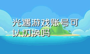 光遇游戏账号可以切换吗（光遇游戏账号可以切换吗安卓）