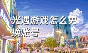 光遇游戏怎么更换账号（光遇游戏怎么更换账号和密码）