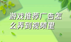 游戏推荐广告怎么弄到视频里