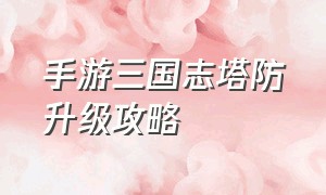 手游三国志塔防升级攻略