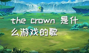 the crown 是什么游戏的歌（the entertainer是什么游戏bgm）