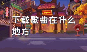 下载歌曲在什么地方（下载歌曲在什么地方找）