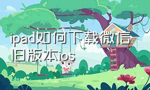 ipad如何下载微信旧版本ios