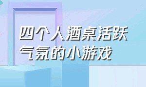 四个人酒桌活跃气氛的小游戏