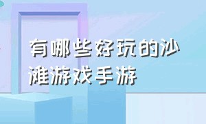 有哪些好玩的沙滩游戏手游（最真实的沙滩游戏手游）