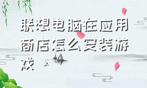 联想电脑在应用商店怎么安装游戏（电脑重置后怎么安装联想应用商店）