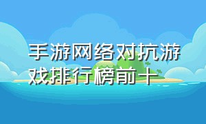 手游网络对抗游戏排行榜前十（新款国产网络游戏手游排行榜）