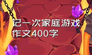 记一次家庭游戏作文400字