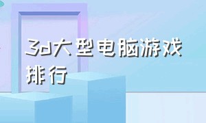 3d大型电脑游戏排行（3d电脑游戏排行榜前十名单机版）