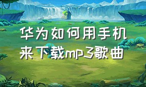 华为如何用手机来下载mp3歌曲