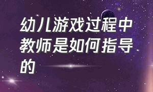 幼儿游戏过程中教师是如何指导的