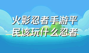 火影忍者手游平民该玩什么忍者