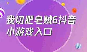 我切肥皂贼6抖音小游戏入口