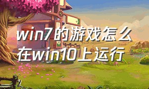 win7的游戏怎么在win10上运行