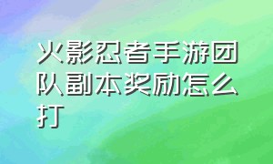 火影忍者手游团队副本奖励怎么打