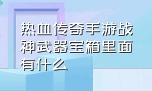 热血传奇手游战神武器宝箱里面有什么