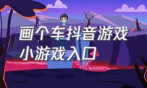 画个车抖音游戏小游戏入口